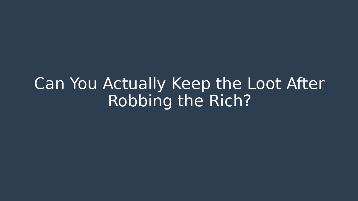 Can You Actually Keep the Loot After Robbing the Rich?