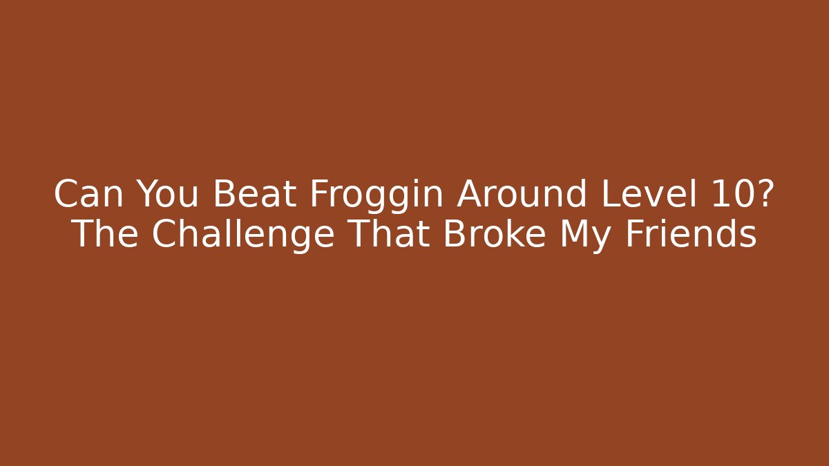 Can You Beat Froggin Around Level 10? The Challenge That Broke My Friends