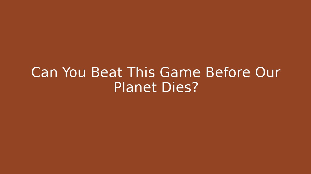 Can You Beat This Game Before Our Planet Dies?