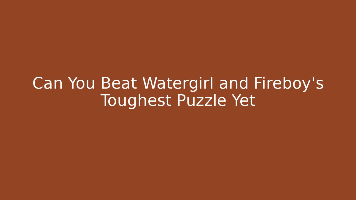 Can You Beat Watergirl and Fireboy's Toughest Puzzle Yet