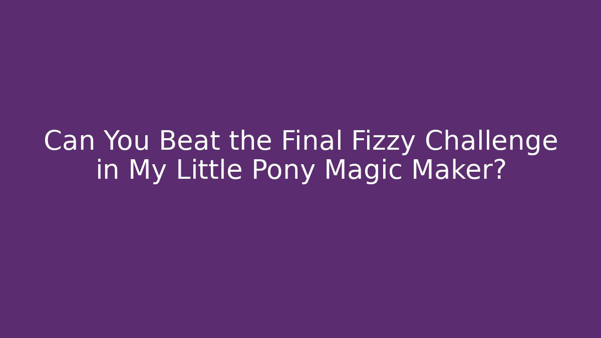 Can You Beat the Final Fizzy Challenge in My Little Pony Magic Maker?