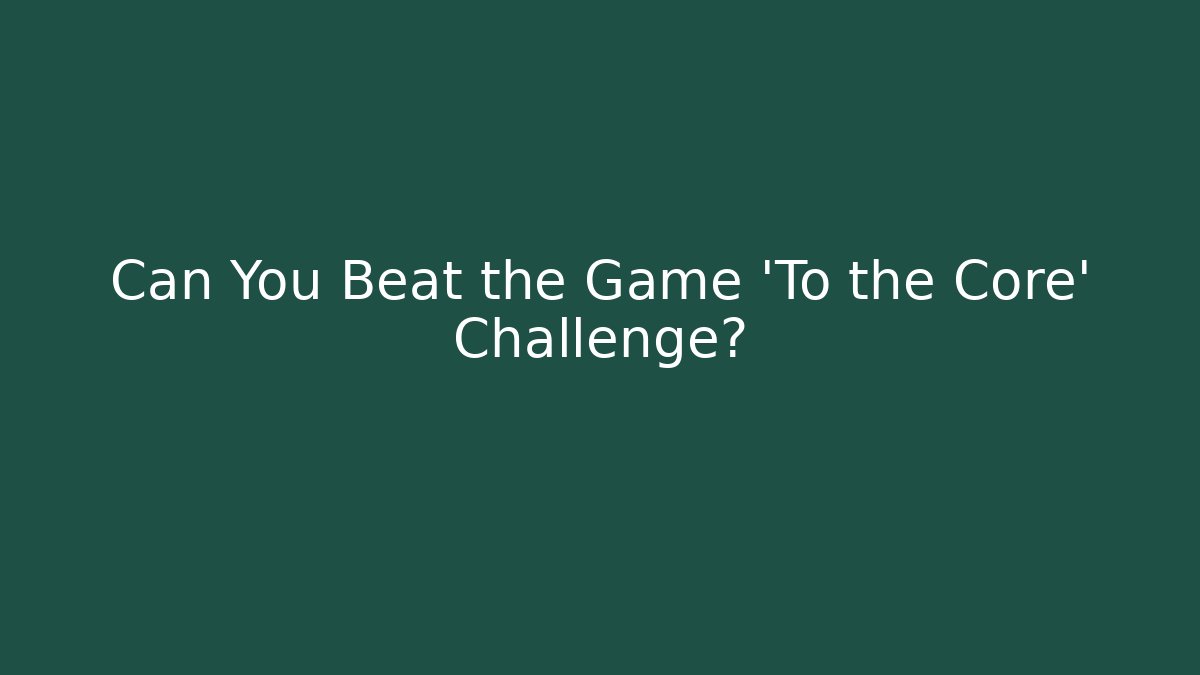 Can You Beat the Game 'To the Core' Challenge?