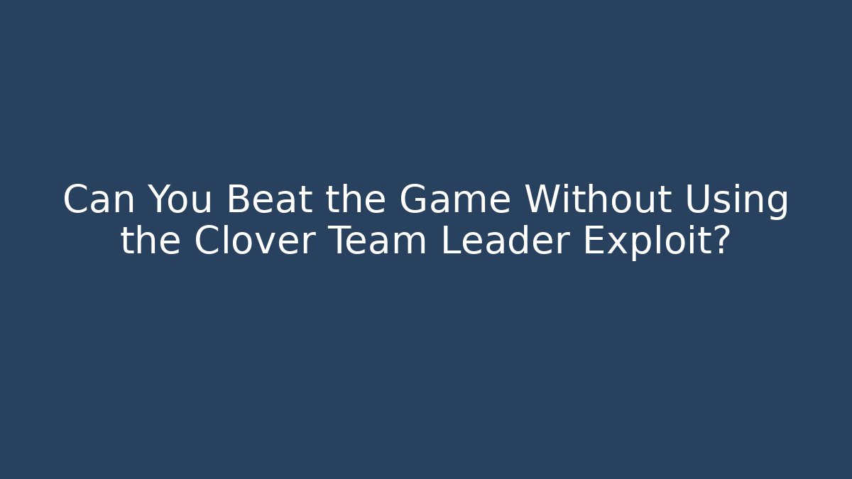 Can You Beat the Game Without Using the Clover Team Leader Exploit?