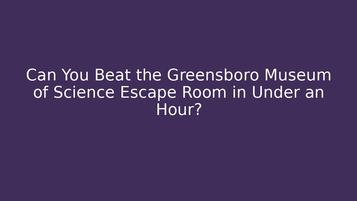 Can You Beat the Greensboro Museum of Science Escape Room in Under an Hour?