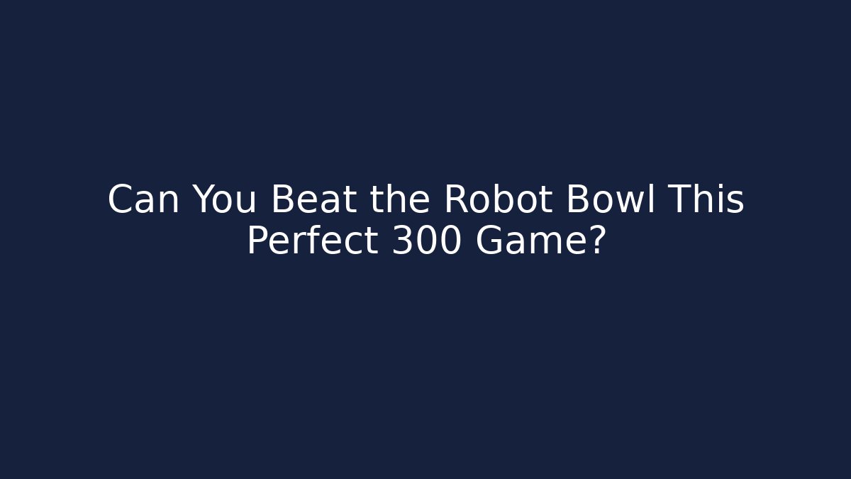 Can You Beat the Robot Bowl This Perfect 300 Game?