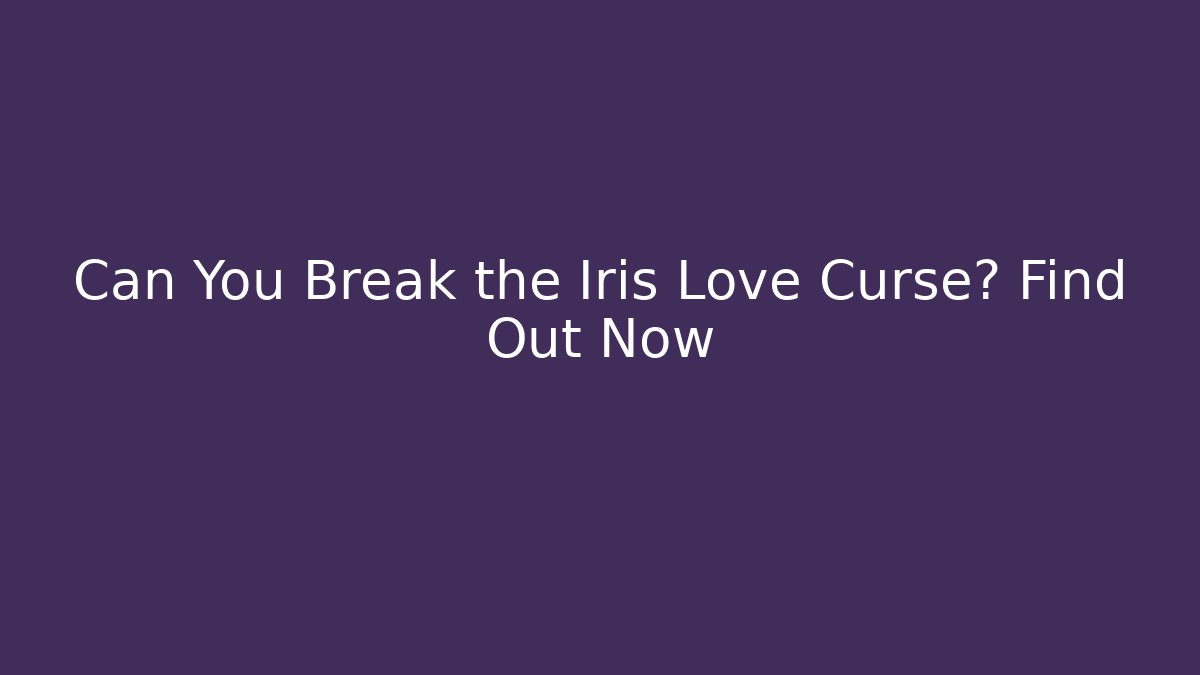 Can You Break the Iris Love Curse? Find Out Now
