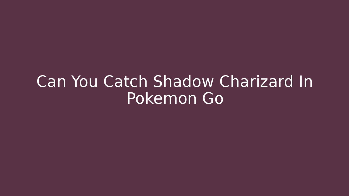 Can You Catch Shadow Charizard In Pokémon Go - Smart Esu