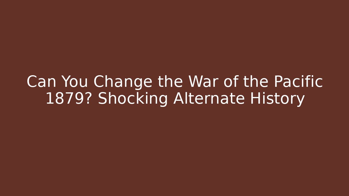 Can You Change the War of the Pacific 1879? Shocking Alternate History