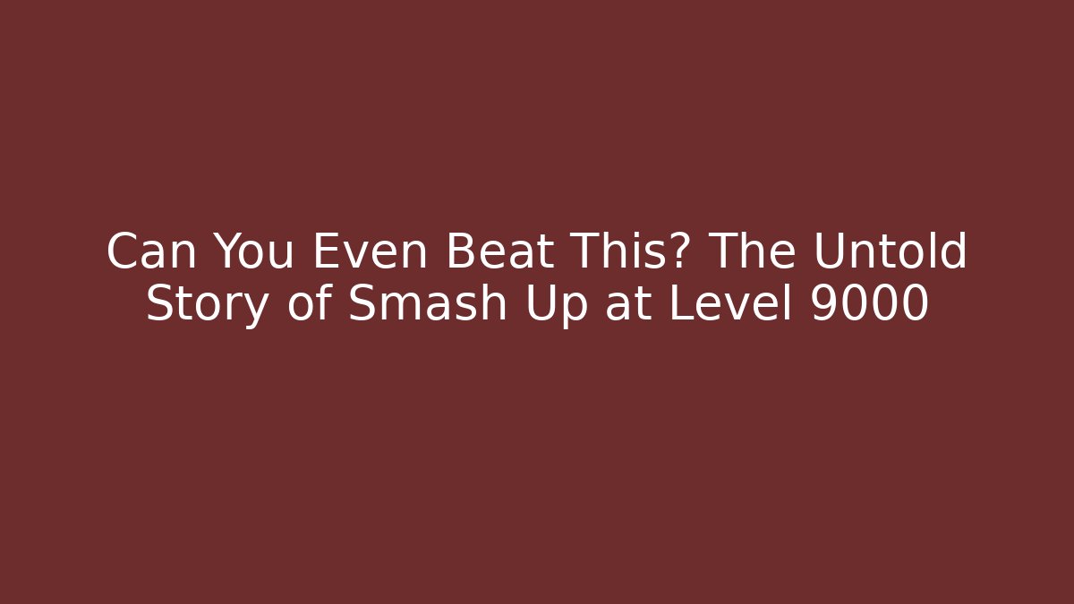 Can You Even Beat This? The Untold Story of Smash Up at Level 9000
