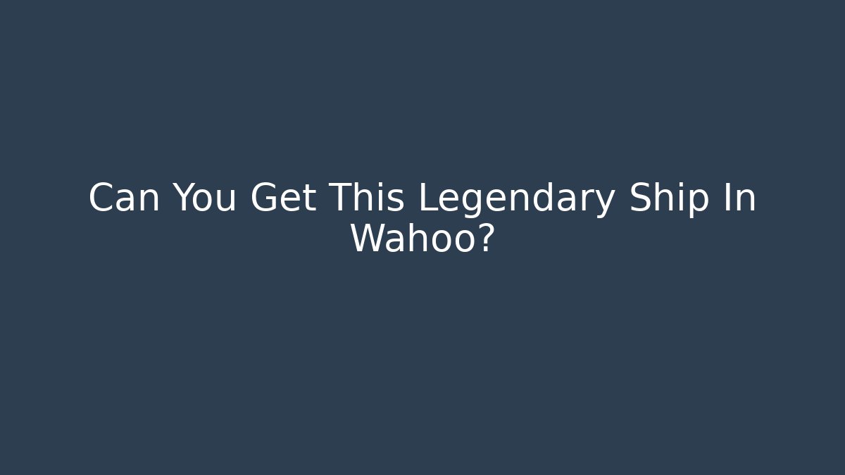 Can You Get This Legendary Ship In Wahoo?