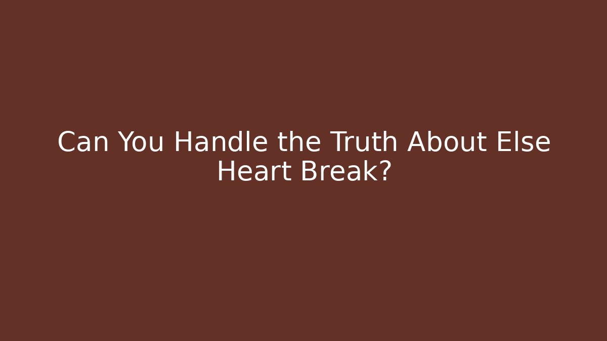 Can You Handle the Truth About Else Heart Break?