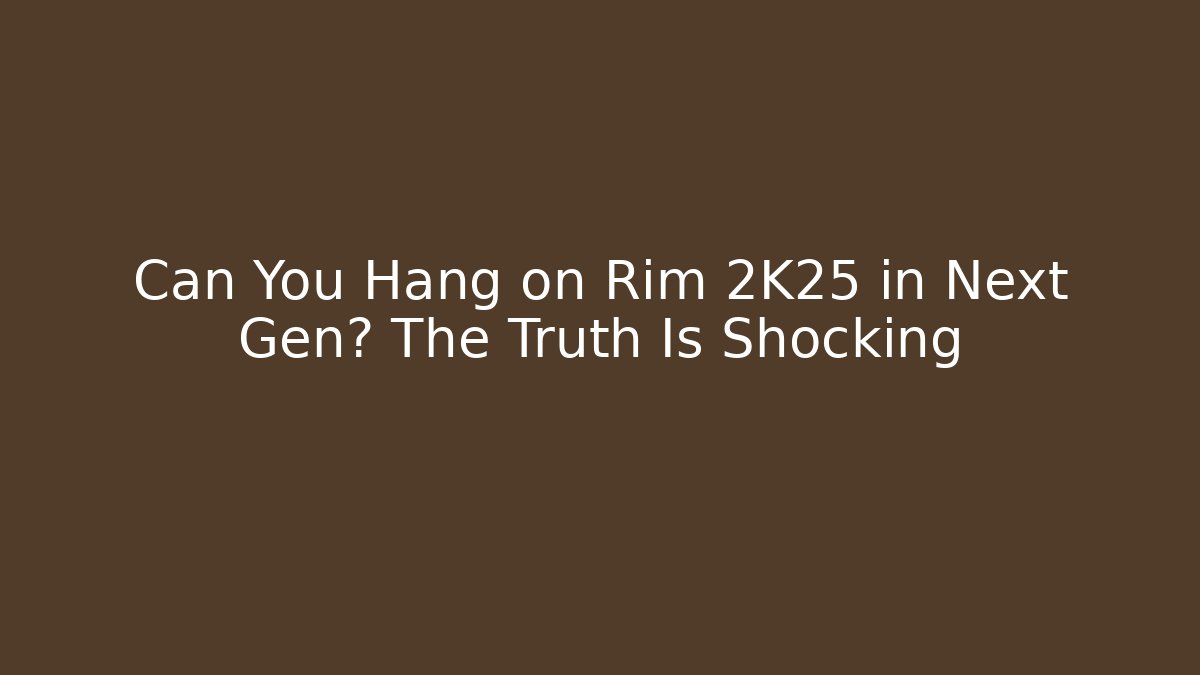 Can You Hang on Rim 2K25 in Next Gen? The Truth Is Shocking