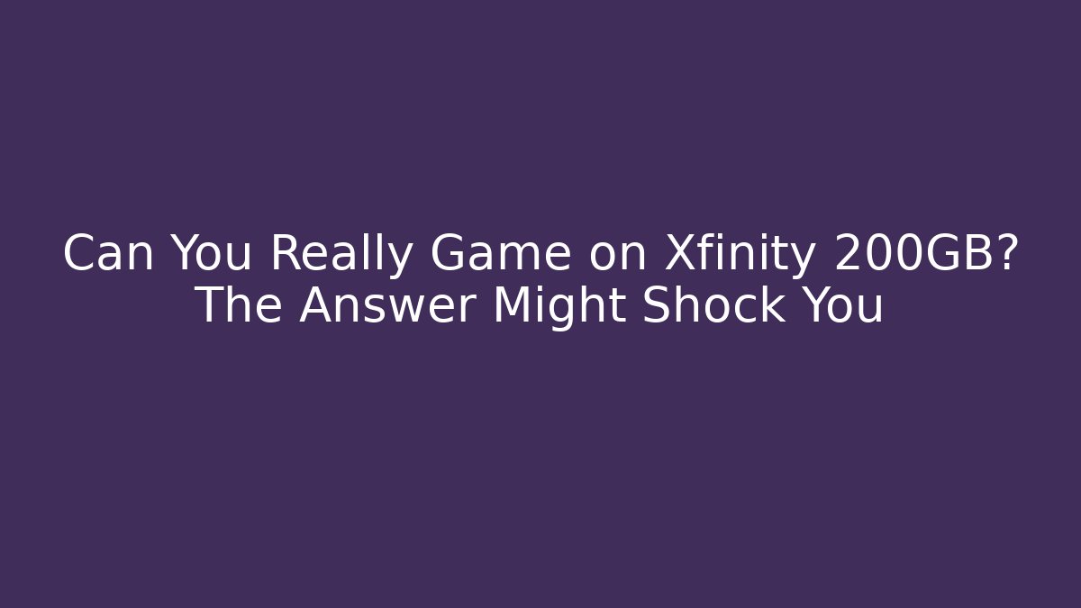 Can You Really Game on Xfinity 200GB? The Answer Might Shock You