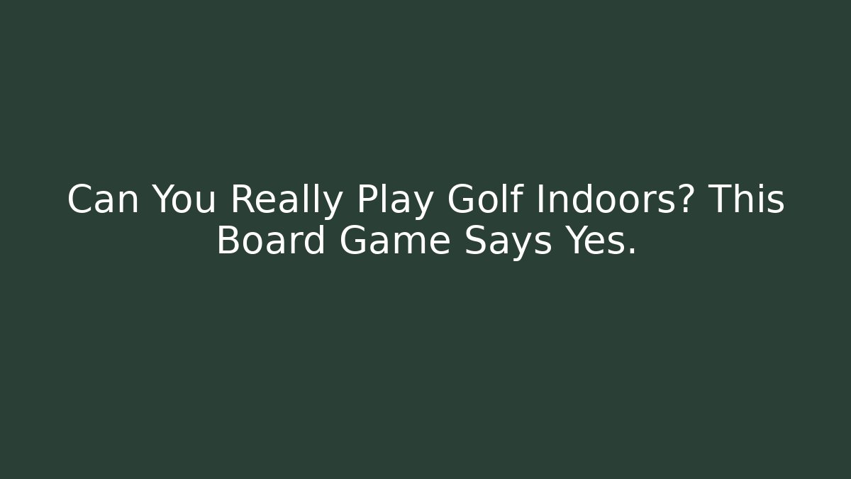 Can You Really Play Golf Indoors? This Board Game Says Yes.