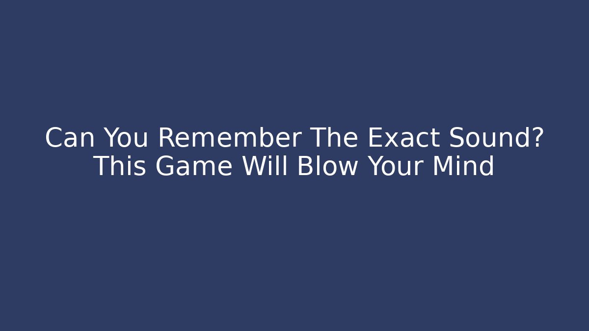 Can You Remember The Exact Sound? This Game Will Blow Your Mind