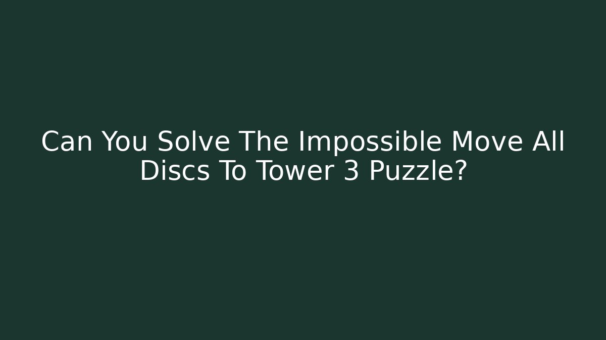 Can You Solve The Impossible Move All Discs To Tower 3 Puzzle?