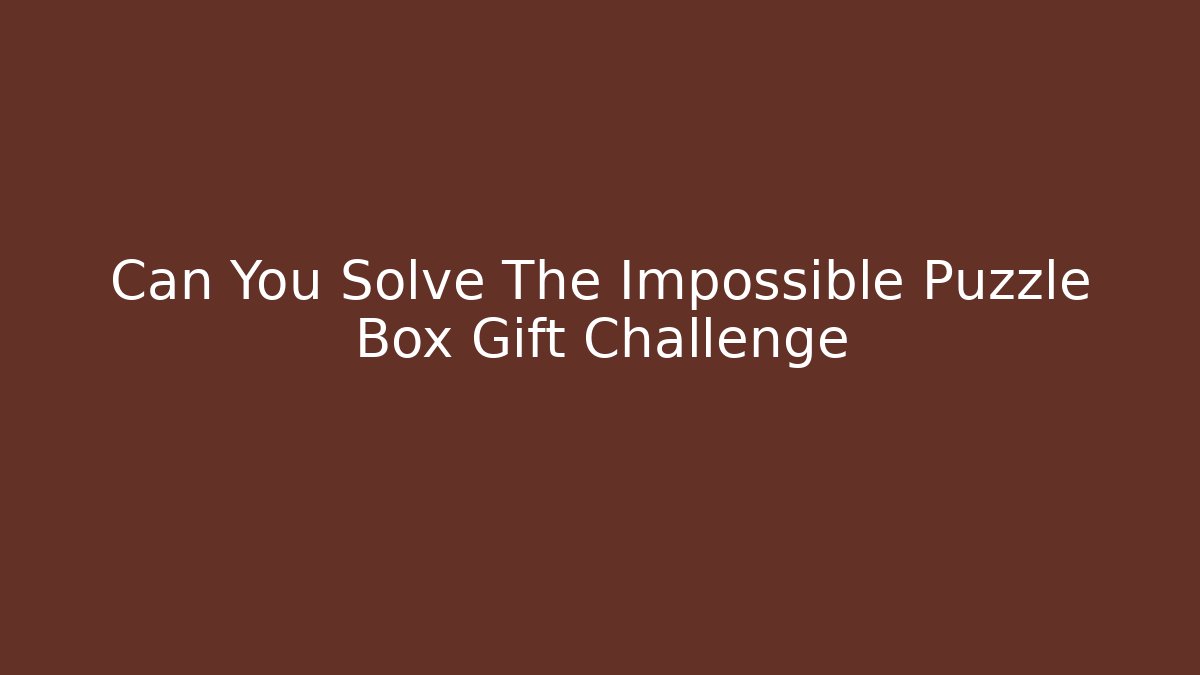 Can You Solve The Impossible Puzzle Box Gift Challenge