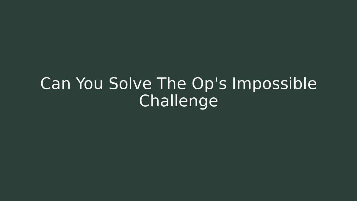 Can You Solve The Op's Impossible Challenge