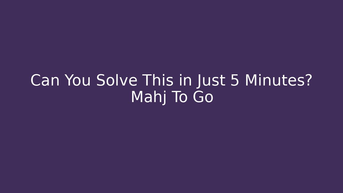 Can You Solve This in Just 5 Minutes? Mahj To Go