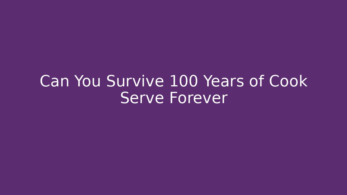 Can You Survive 100 Years of Cook Serve Forever