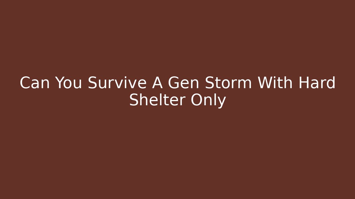 Can You Survive A Gen Storm With Hard Shelter Only
