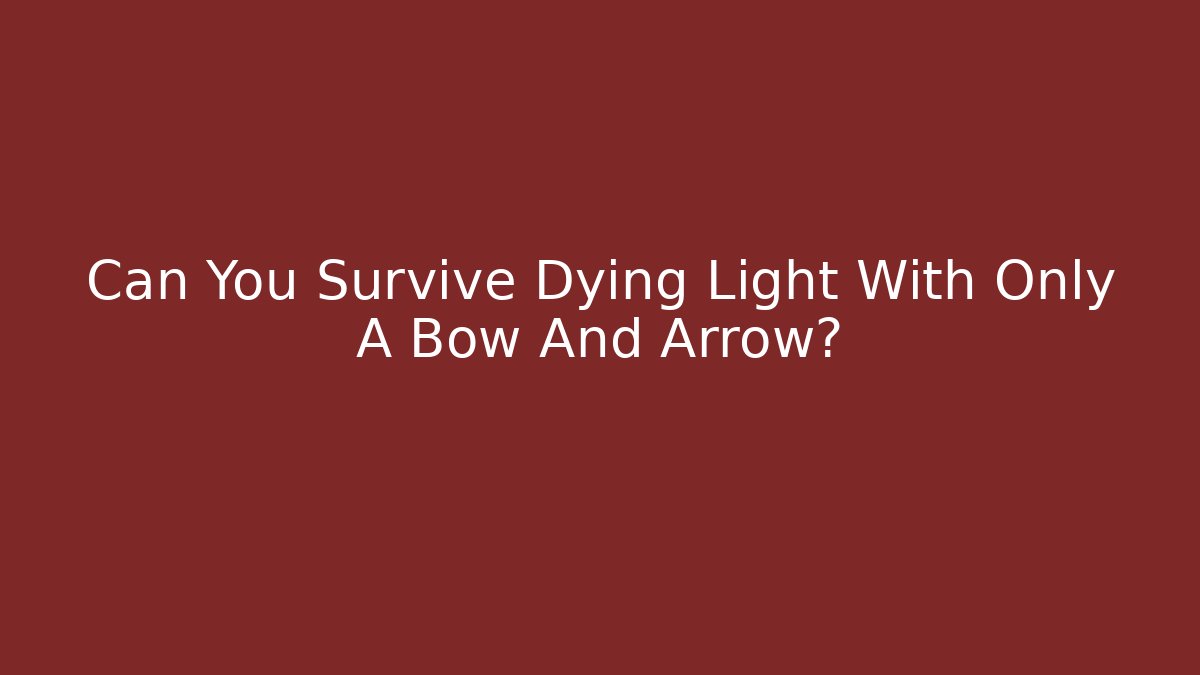 Can You Survive Dying Light With Only A Bow And Arrow?