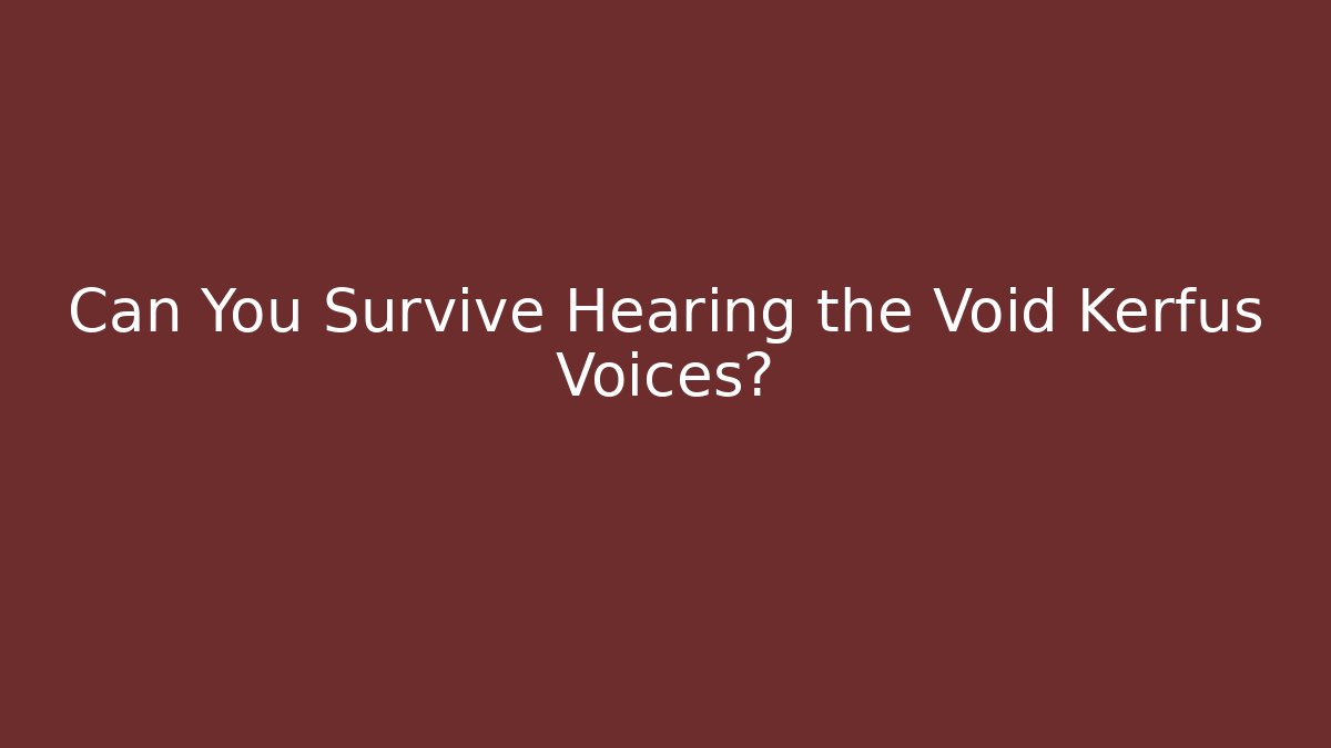 Can You Survive Hearing the Void Kerfus Voices?