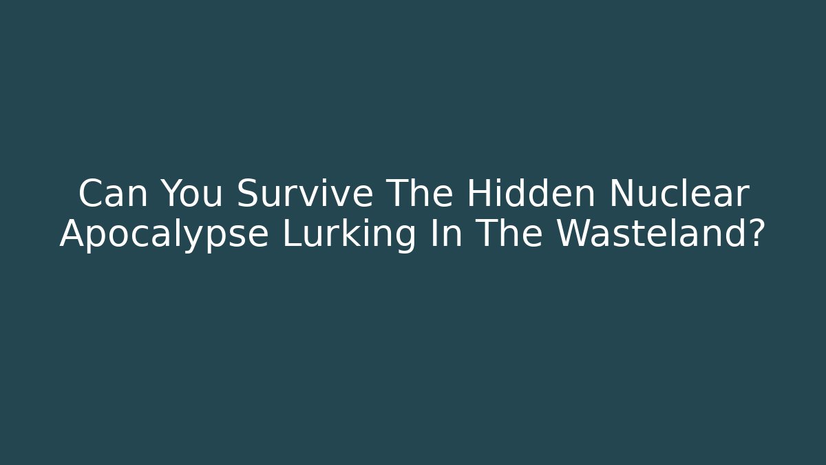 Can You Survive The Hidden Nuclear Apocalypse Lurking In The Wasteland?