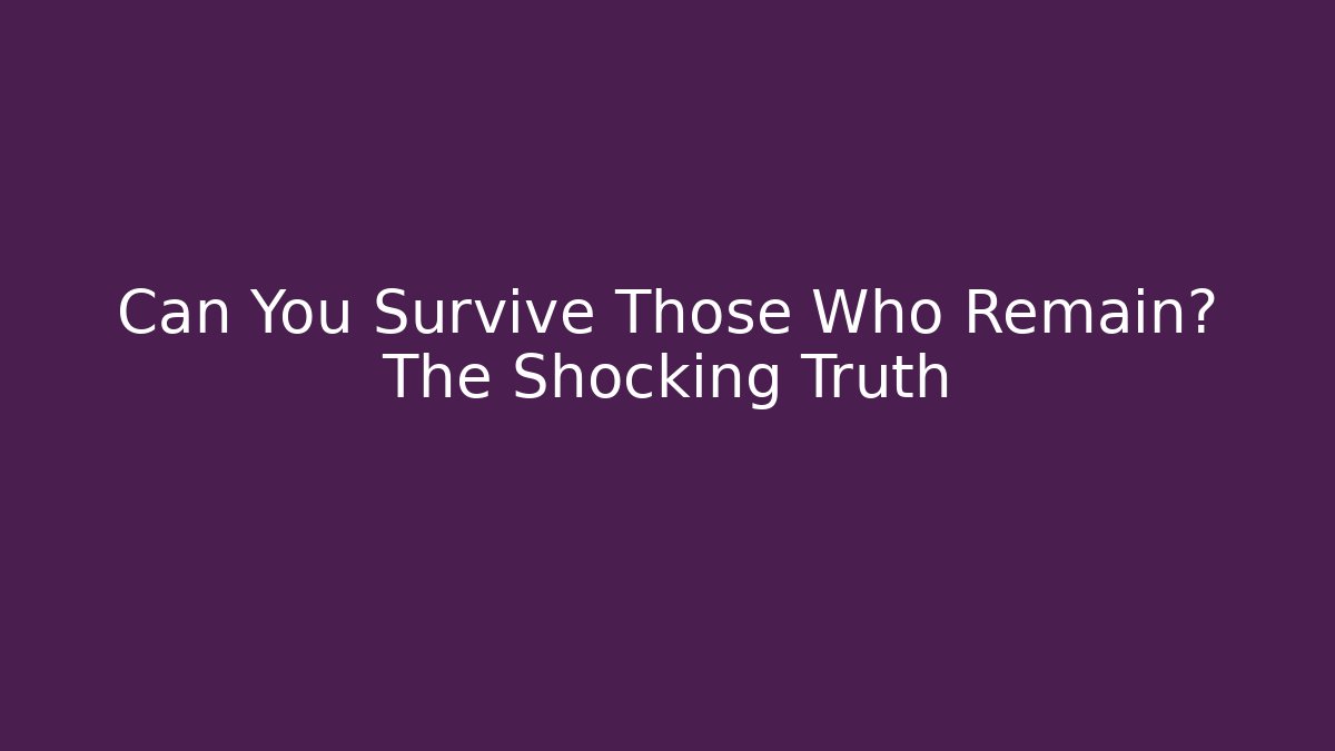 Can You Survive Those Who Remain? The Shocking Truth