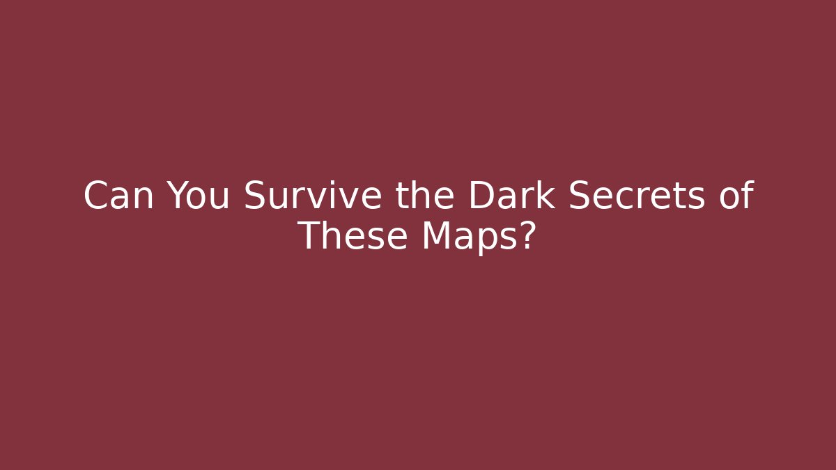 Can You Survive the Dark Secrets of These Maps?