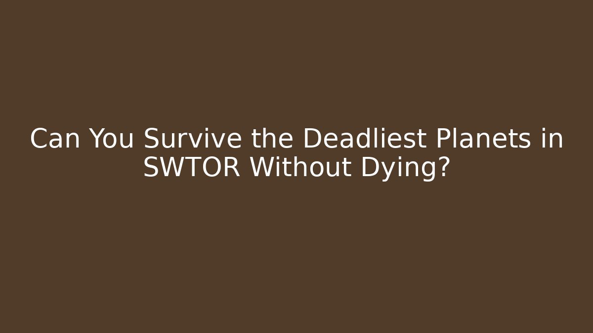Can You Survive the Deadliest Planets in SWTOR Without Dying?