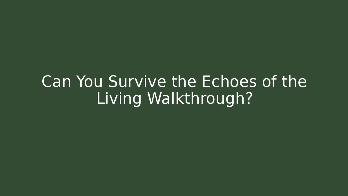 Can You Survive the Echoes of the Living Walkthrough?