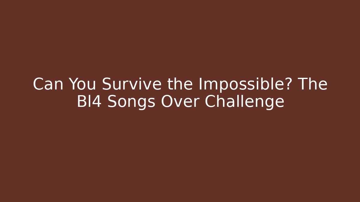 Can You Survive the Impossible? The Bl4 Songs Over Challenge