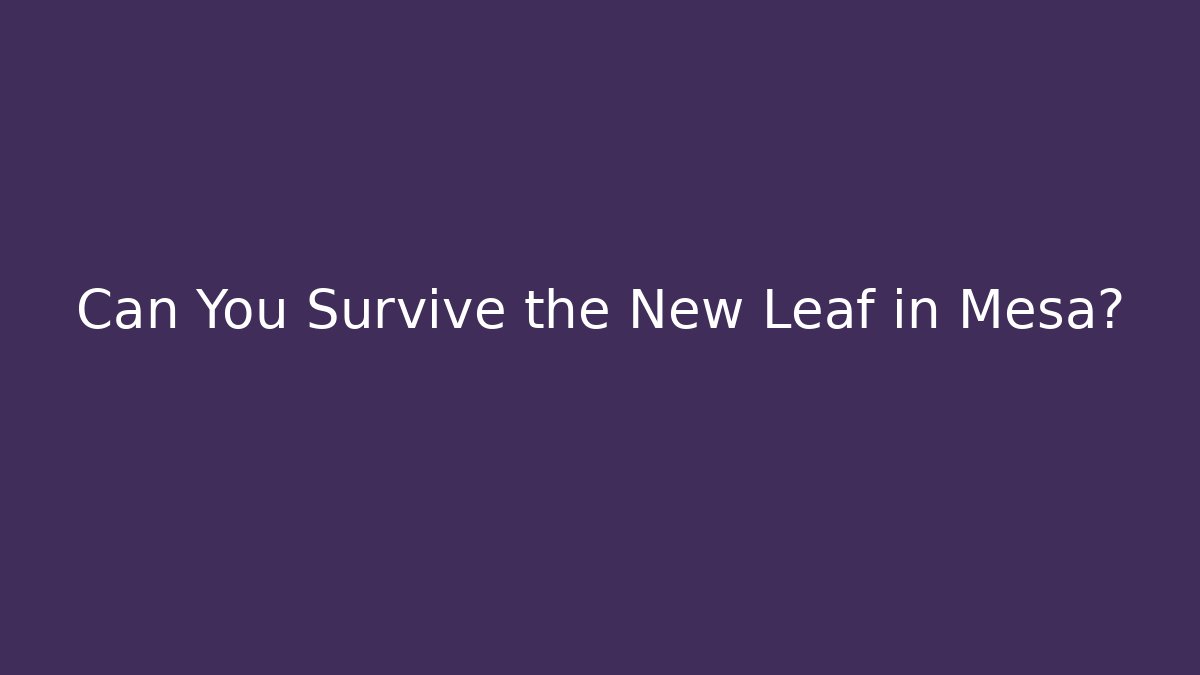 Can You Survive the New Leaf in Mesa? - Smart Esu