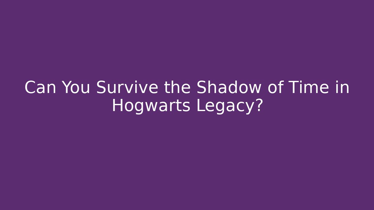 Can You Survive the Shadow of Time in Hogwarts Legacy?