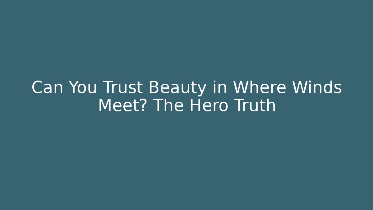 Can You Trust Beauty in Where Winds Meet? The Hero Truth