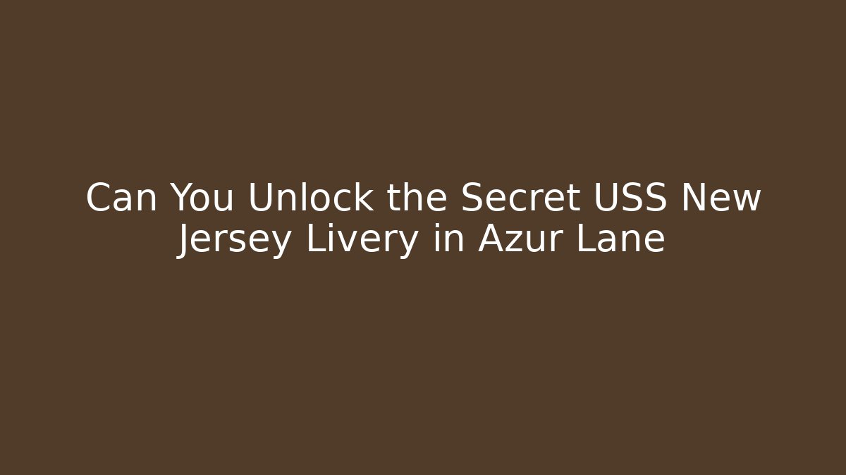 Can You Unlock the Secret USS New Jersey Livery in Azur Lane