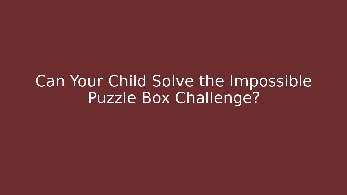 Can Your Child Solve the Impossible Puzzle Box Challenge?
