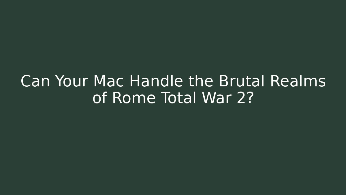 Can Your Mac Handle the Brutal Realms of Rome Total War 2? - Smart Esu
