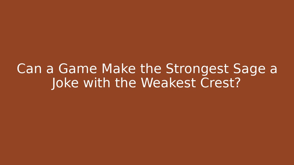 Can a Game Make the Strongest Sage a Joke with the Weakest Crest?