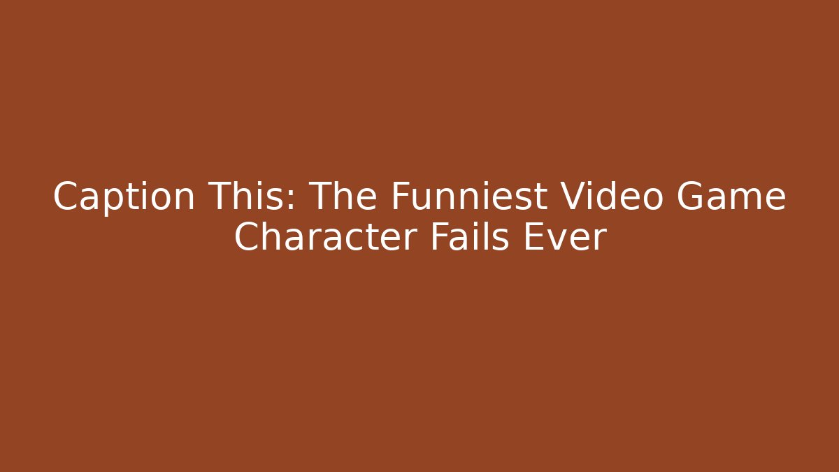 Caption This: The Funniest Video Game Character Fails Ever