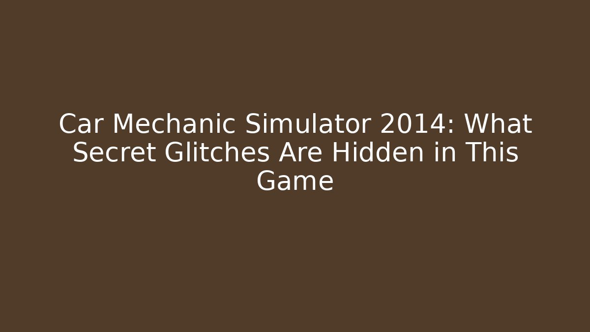 Car Mechanic Simulator 2014: What Secret Glitches Are Hidden in This Game