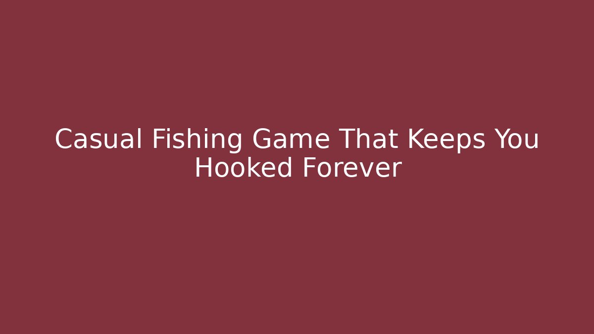 Casual Fishing Game That Keeps You Hooked Forever