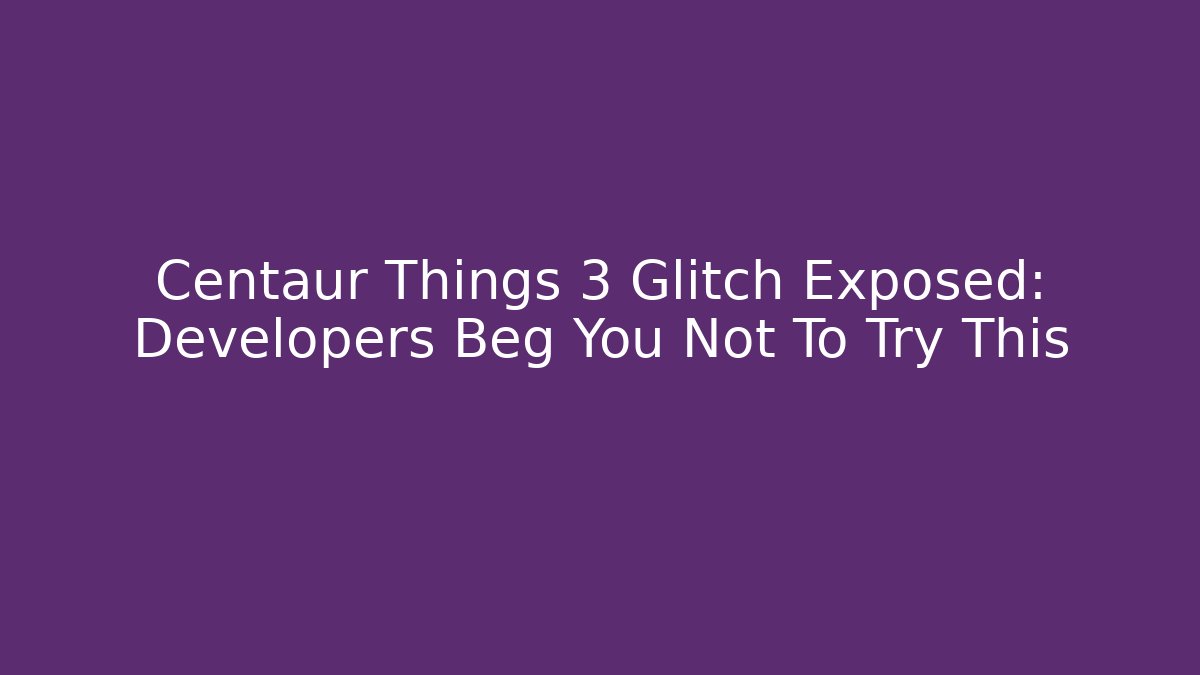 Centaur Things 3 Glitch Exposed: Developers Beg You Not To Try This