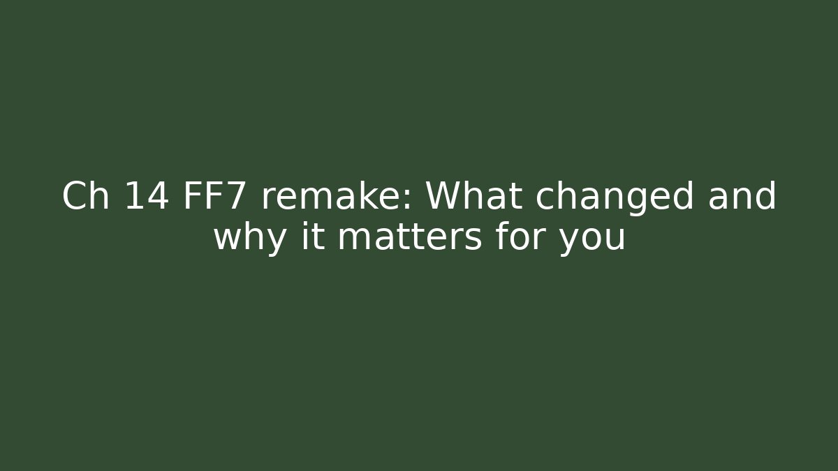 Ch 14 FF7 remake: What changed and why it matters for you