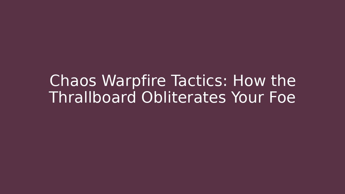 Chaos Warpfire Tactics: How the Thrallboard Obliterates Your Foe