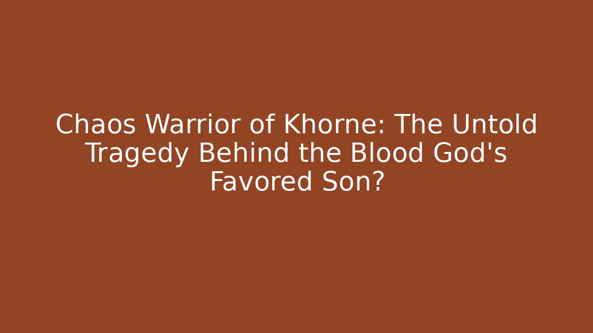 Chaos Warrior of Khorne: The Untold Tragedy Behind the Blood God's Favored Son?
