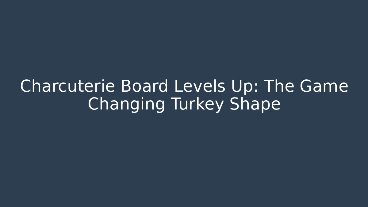 Charcuterie Board Levels Up: The Game Changing Turkey Shape - Smart Esu