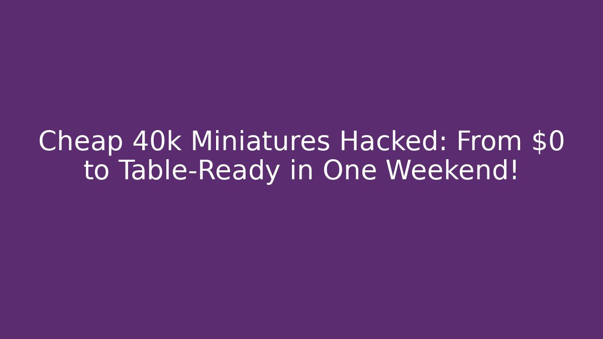 Cheap 40k Miniatures Hacked: From $0 to Table-Ready in One Weekend!