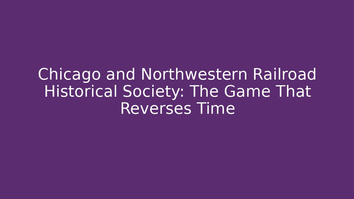 Chicago and Northwestern Railroad Historical Society: The Game That Reverses Time